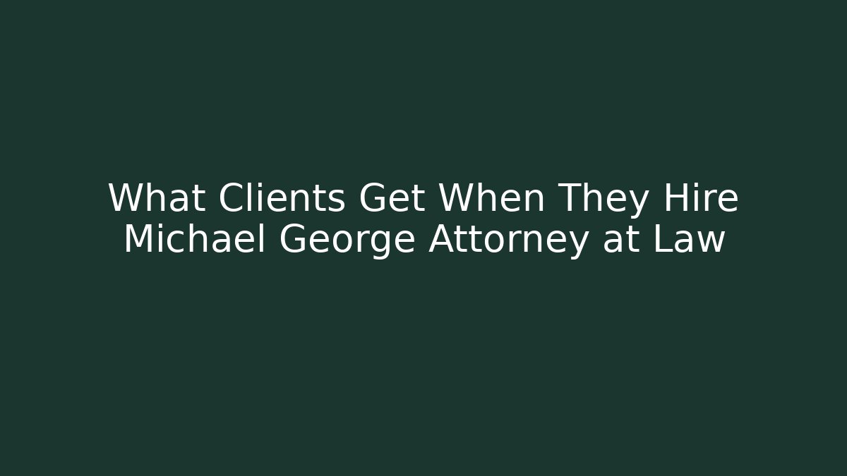 What Clients Get When They Hire Michael George Attorney at Law