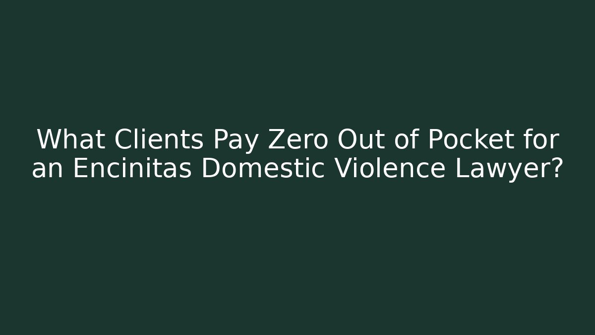 What Clients Pay Zero Out of Pocket for an Encinitas Domestic Violence Lawyer?