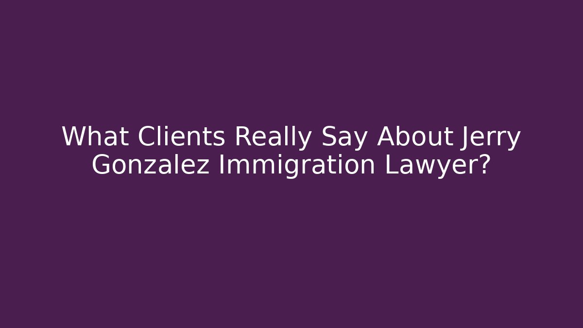 What Clients Really Say About Jerry Gonzalez Immigration Lawyer?