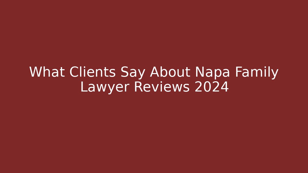 What Clients Say About Napa Family Lawyer Reviews 2024