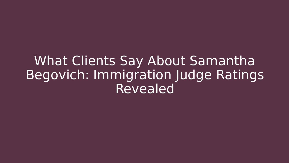 What Clients Say About Samantha Begovich: Immigration Judge Ratings Revealed
