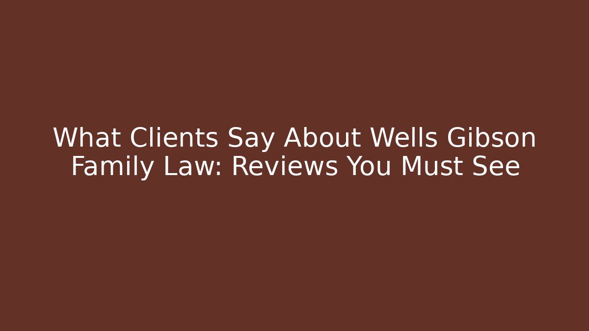 What Clients Say About Wells Gibson Family Law: Reviews You Must See