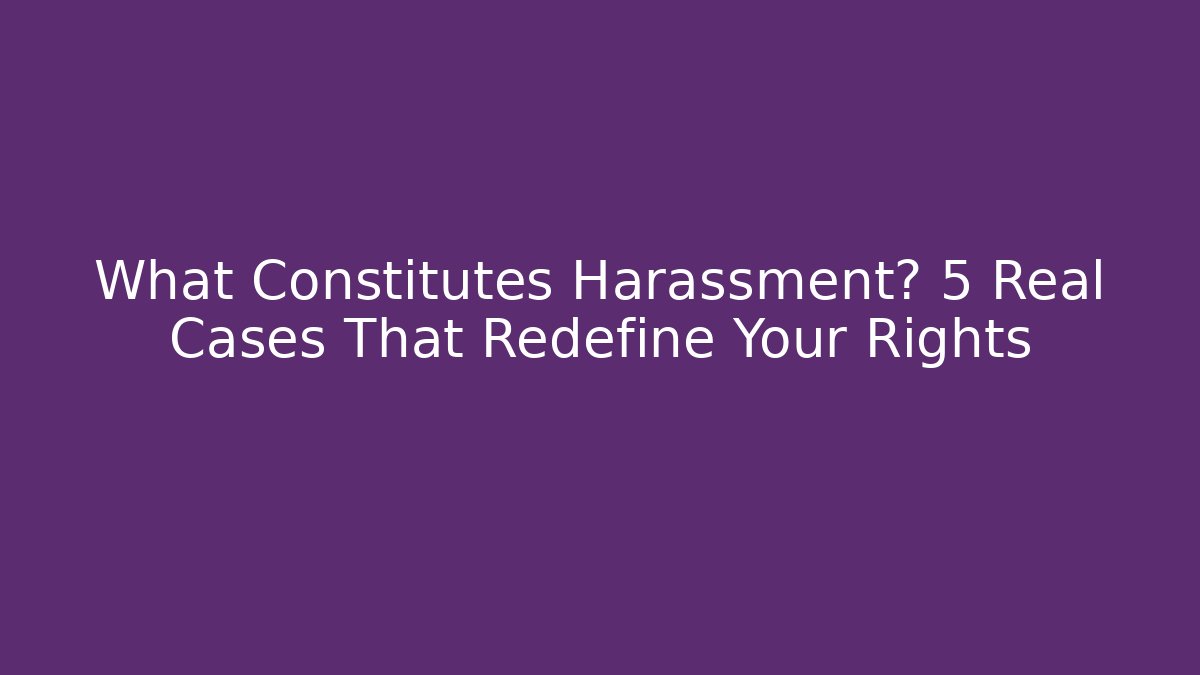 What Constitutes Harassment? 5 Real Cases That Redefine Your Rights