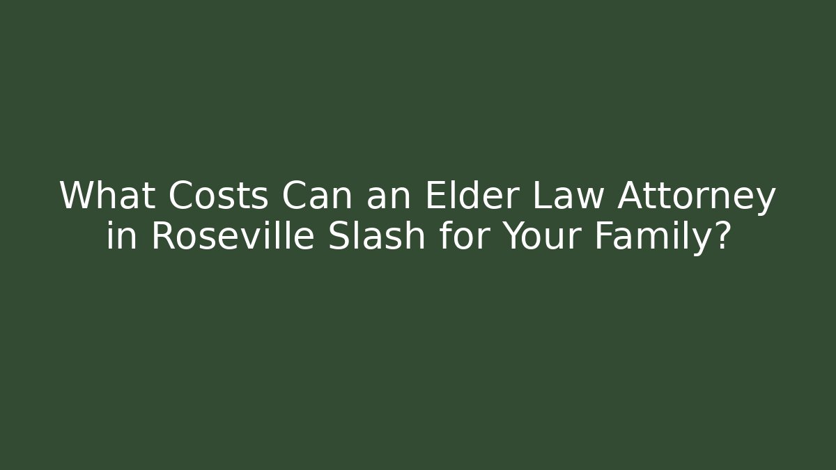 What Costs Can an Elder Law Attorney in Roseville Slash for Your Family?
