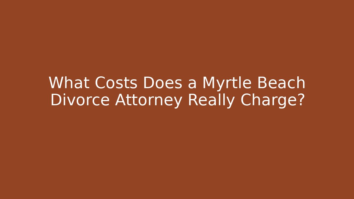 What Costs Does a Myrtle Beach Divorce Attorney Really Charge?
