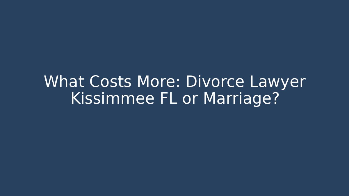 What Costs More: Divorce Lawyer Kissimmee FL or Marriage?