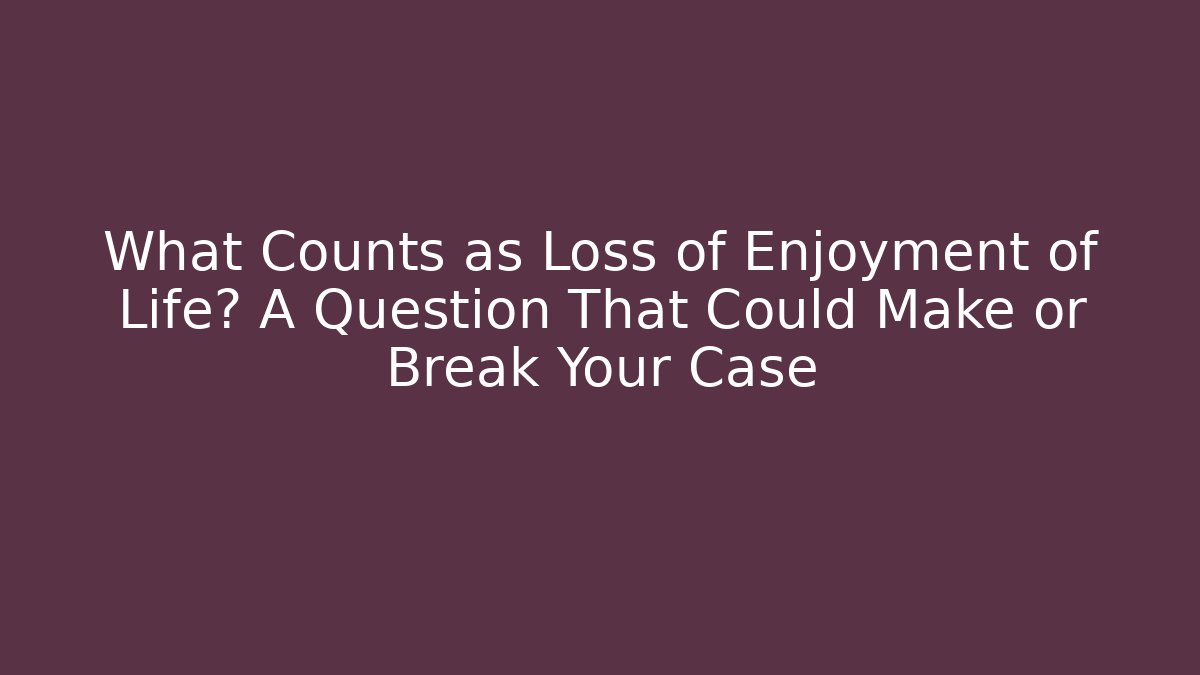 What Counts as Loss of Enjoyment of Life? A Question That Could Make or Break Your Case