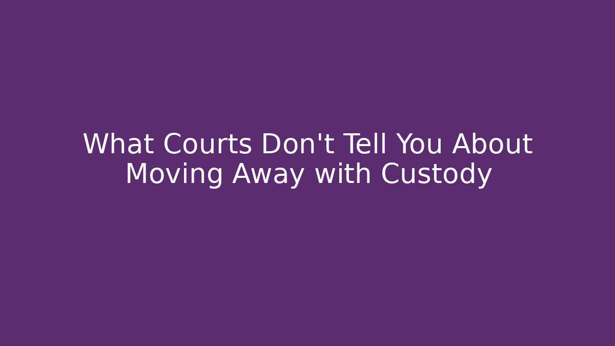 What Courts Don’t Tell You About Moving Away with Custody
