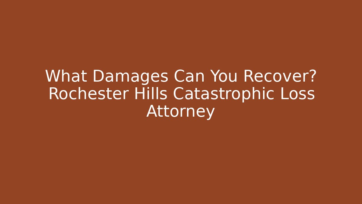What Damages Can You Recover? Rochester Hills Catastrophic Loss Attorney