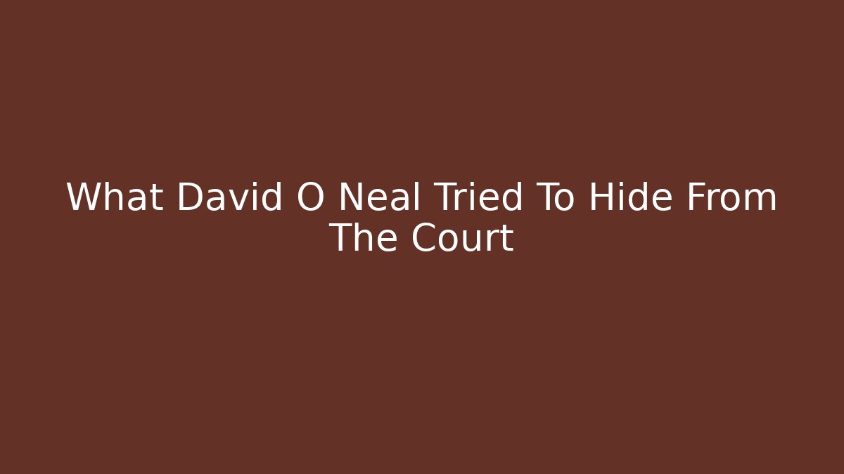 What David O Neal Tried To Hide From The Court