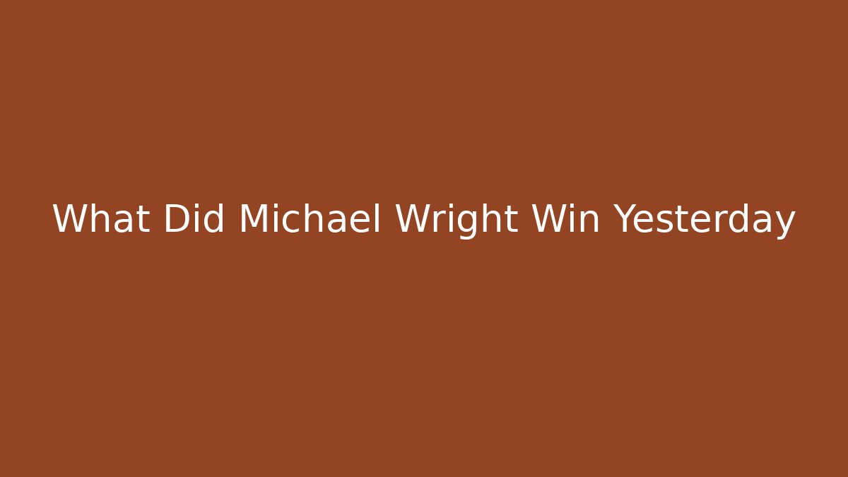 What Did Michael Wright Win Yesterday