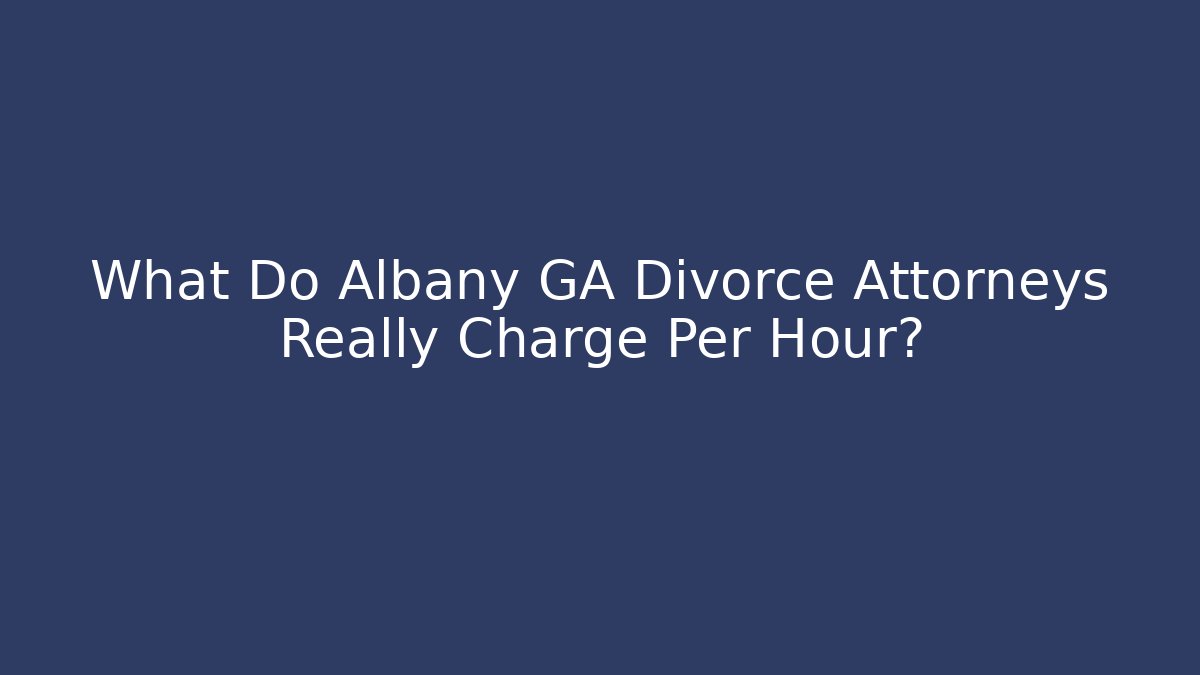 What Do Albany GA Divorce Attorneys Really Charge Per Hour?
