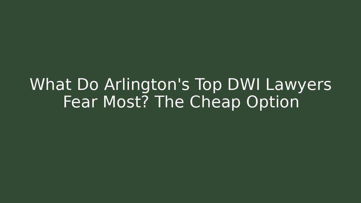 What Do Arlington’s Top DWI Lawyers Fear Most? The Cheap Option