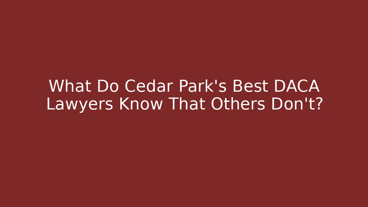 What Do Cedar Park's Best DACA Lawyers Know That Others Don't?