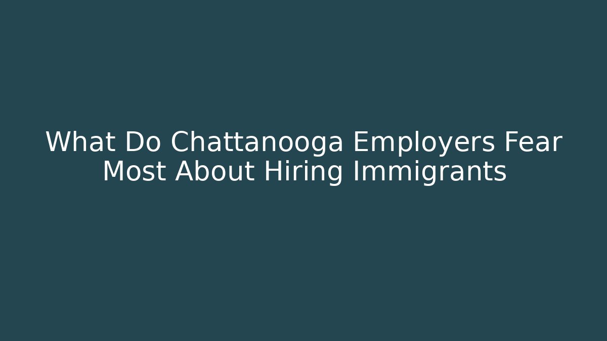 What Do Chattanooga Employers Fear Most About Hiring Immigrants