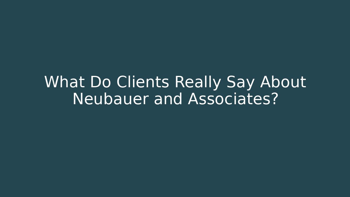 What Do Clients Really Say About Neubauer and Associates?