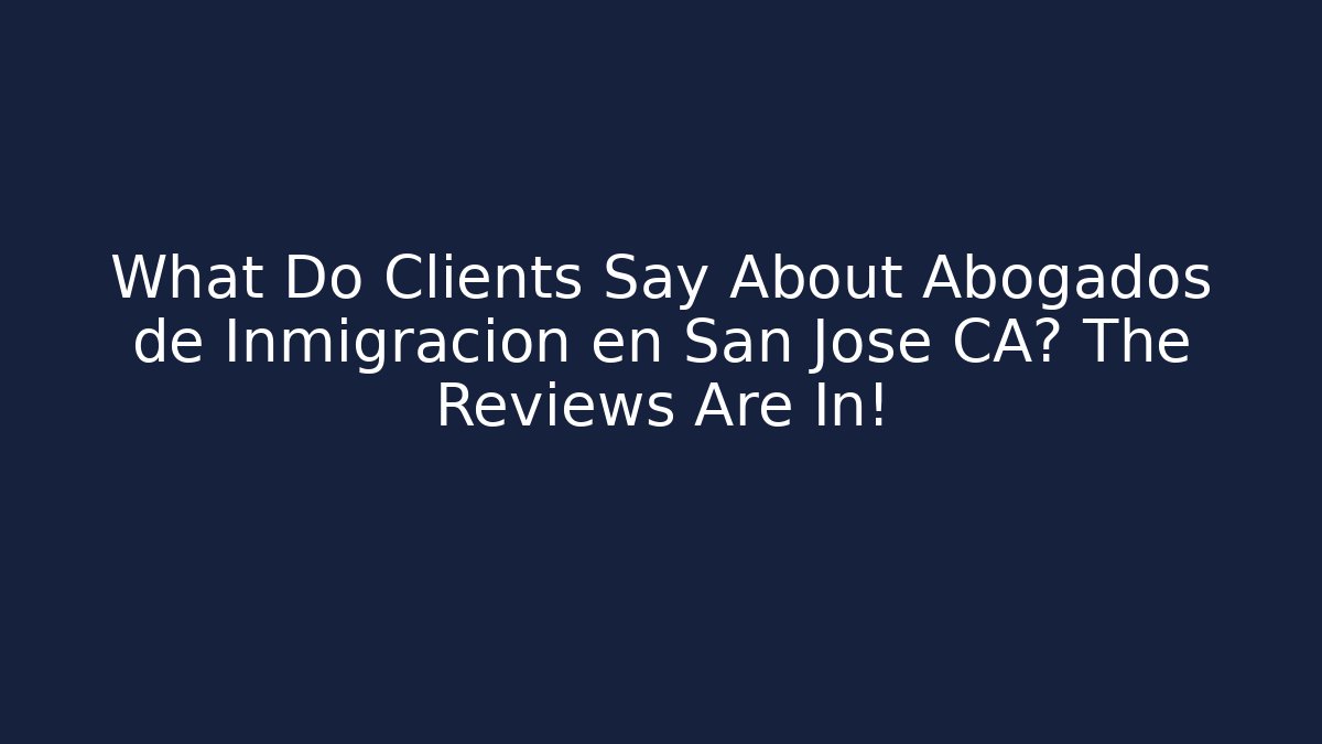 What Do Clients Say About Abogados de Inmigración en San Jose CA? The Reviews Are In!