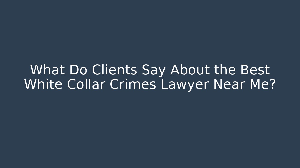 What Do Clients Say About the Best White Collar Crimes Lawyer Near Me?