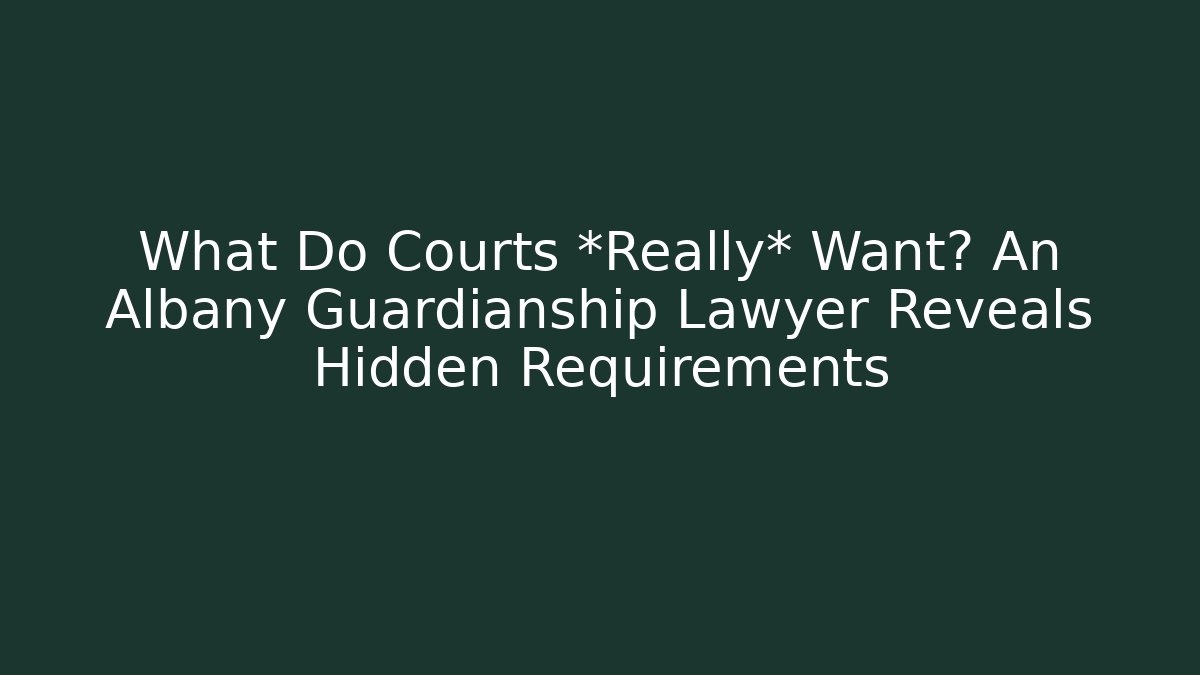 What Do Courts *Really* Want? An Albany Guardianship Lawyer Reveals Hidden Requirements