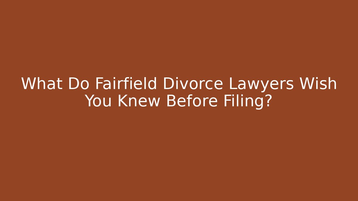 What Do Fairfield Divorce Lawyers Wish You Knew Before Filing?