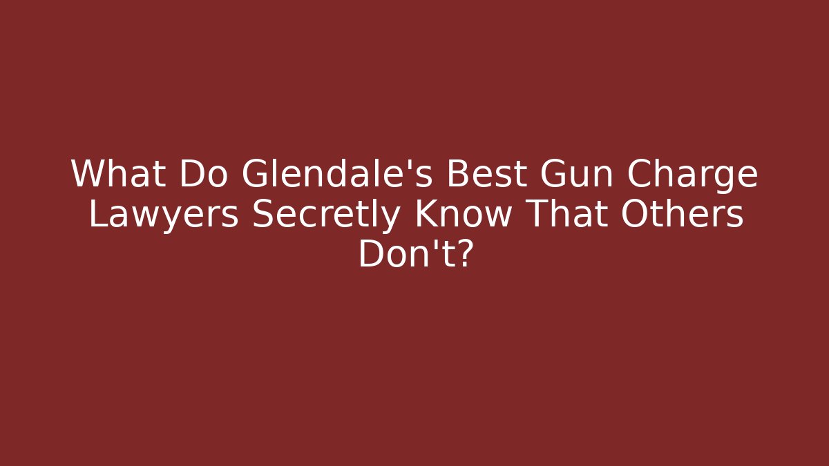 What Do Glendale's Best Gun Charge Lawyers Secretly Know That Others Don't?