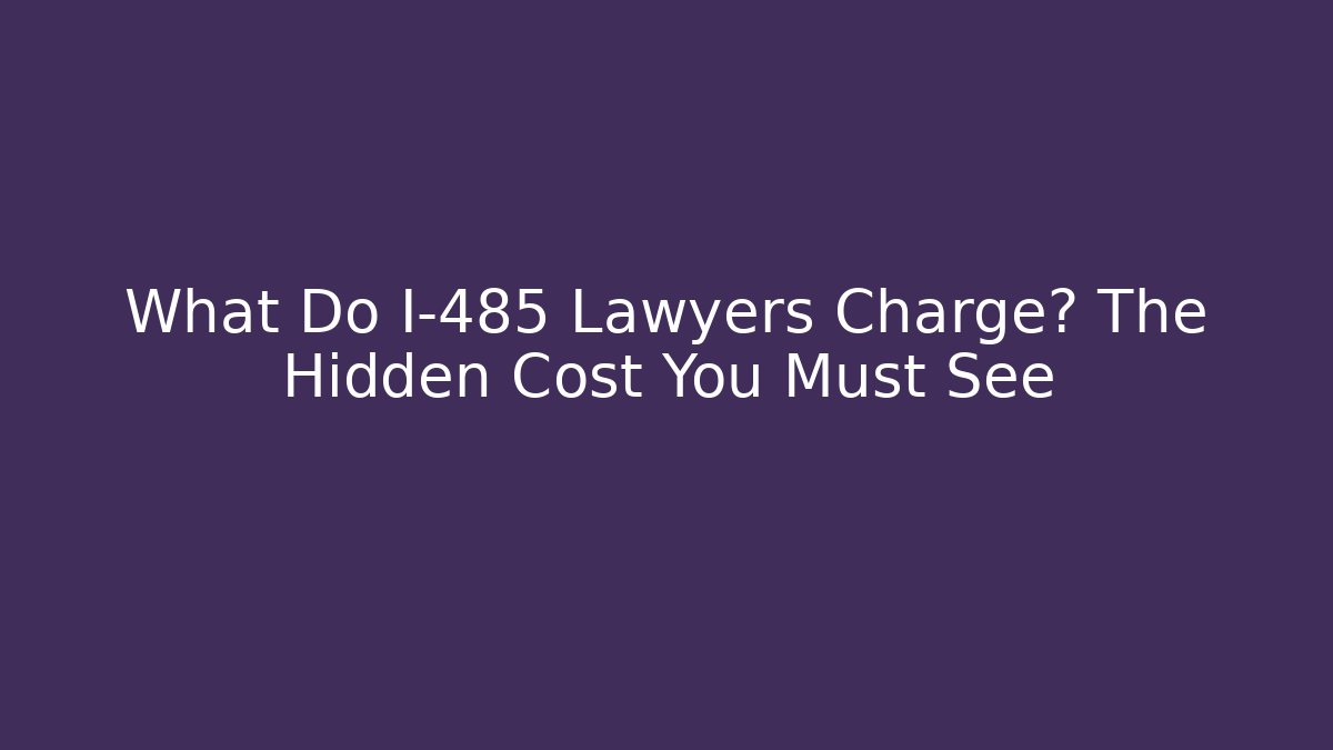 What Do I-485 Lawyers Charge? The Hidden Cost You Must See