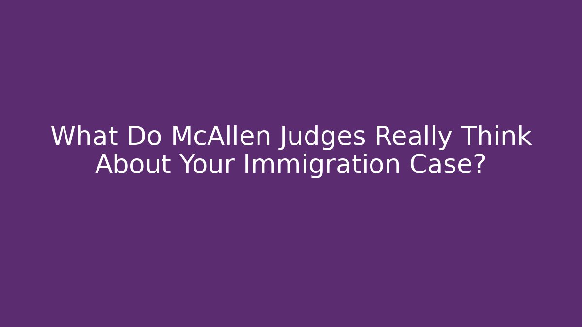 What Do McAllen Judges Really Think About Your Immigration Case?