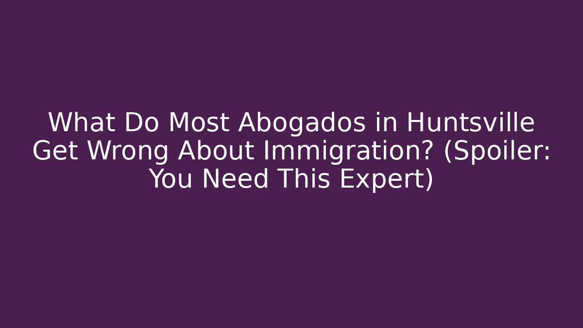 What Do Most Abogados in Huntsville Get Wrong About Immigration? (Spoiler: You Need This Expert)
