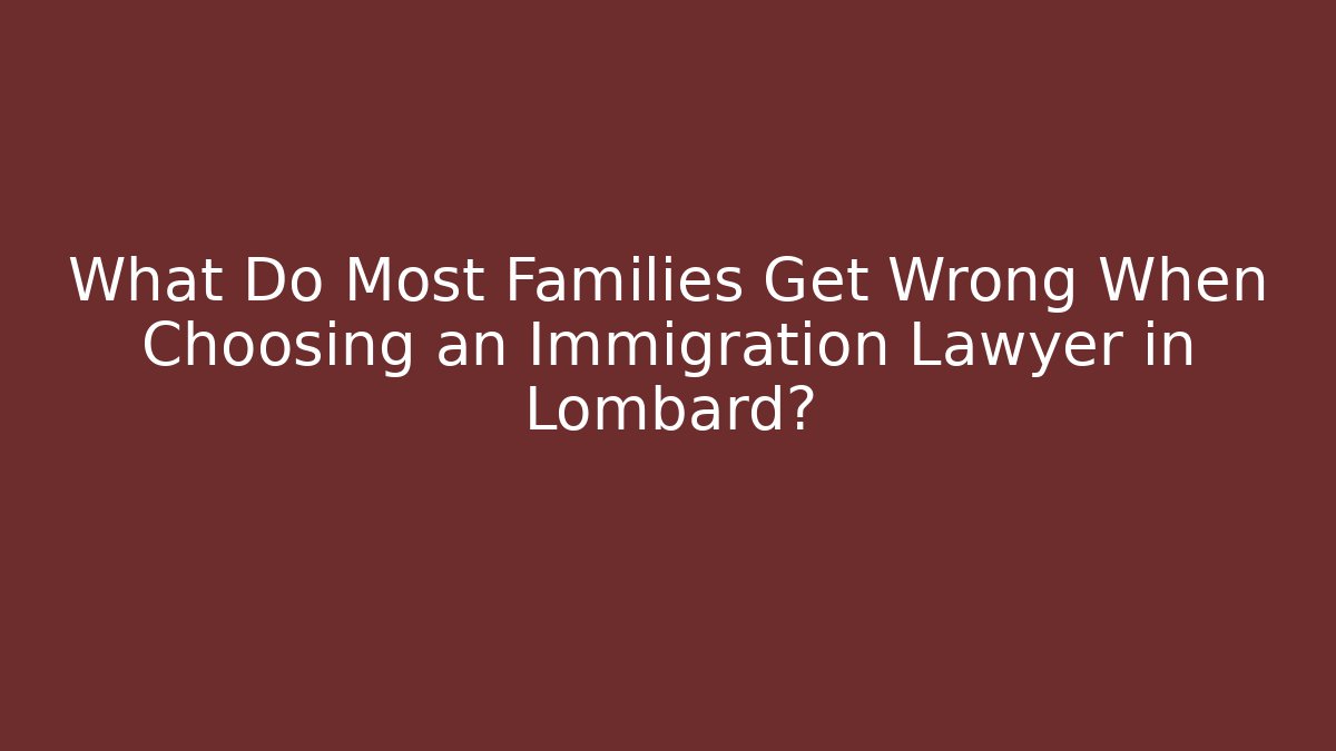 What Do Most Families Get Wrong When Choosing an Immigration Lawyer in Lombard?