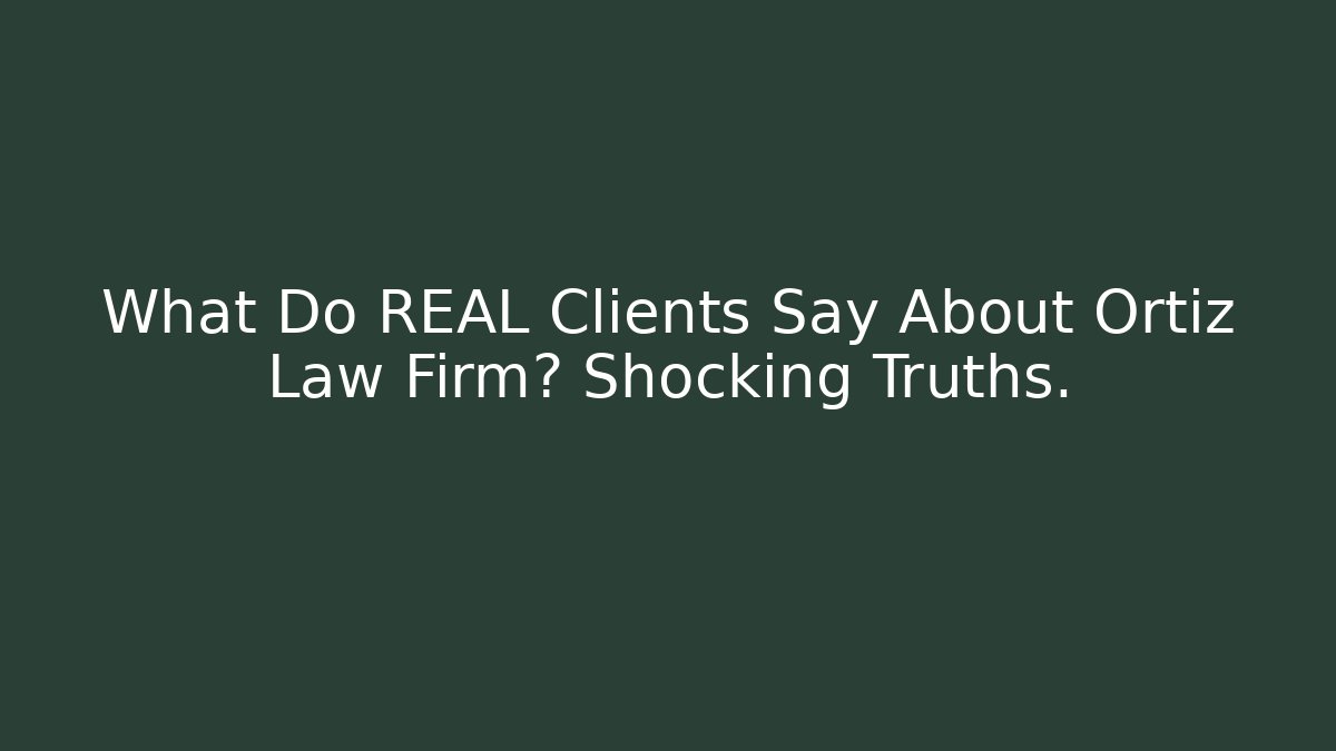 What Do REAL Clients Say About Ortiz Law Firm? Shocking Truths.