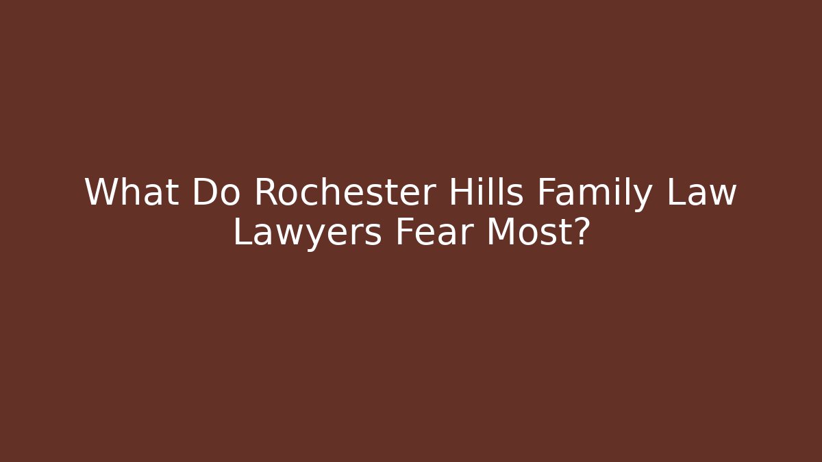 What Do Rochester Hills Family Law Lawyers Fear Most?