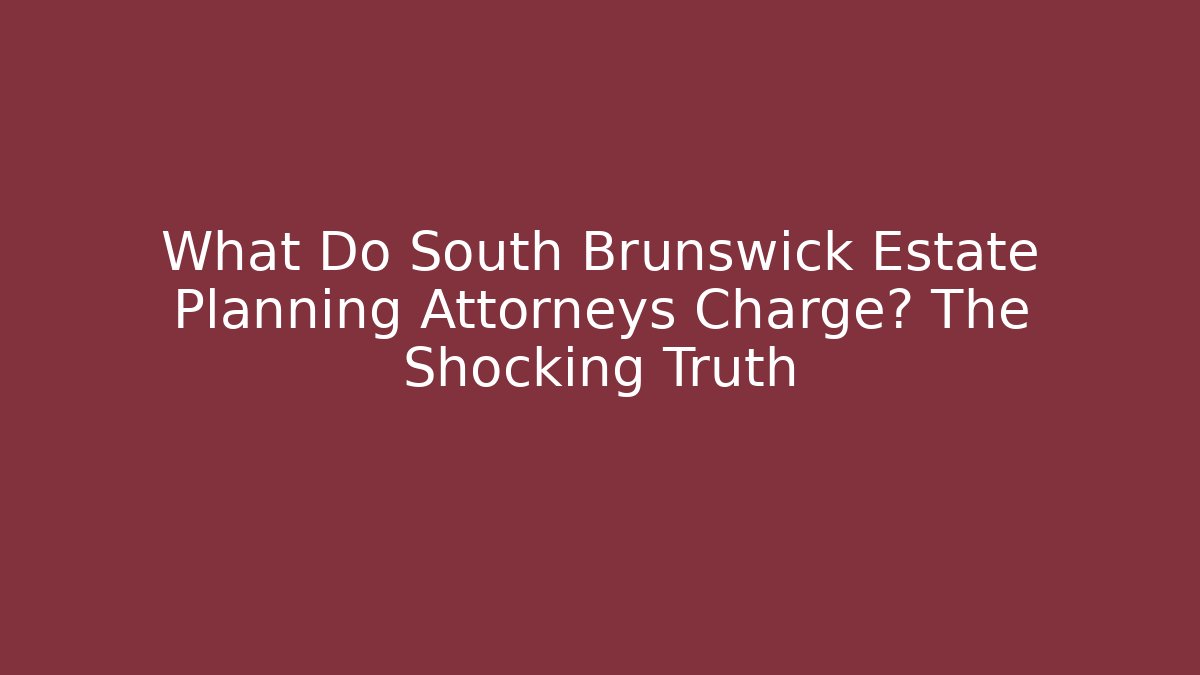 What Do South Brunswick Estate Planning Attorneys Charge? The Shocking Truth