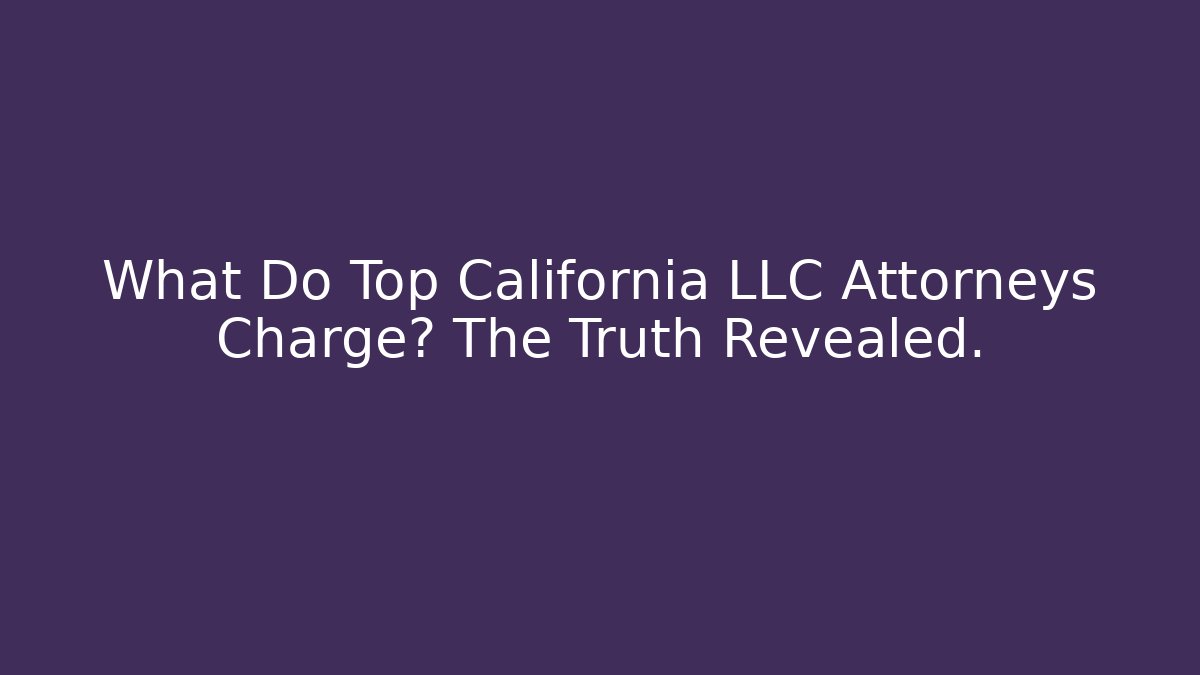 What Do Top California LLC Attorneys Charge? The Truth Revealed.