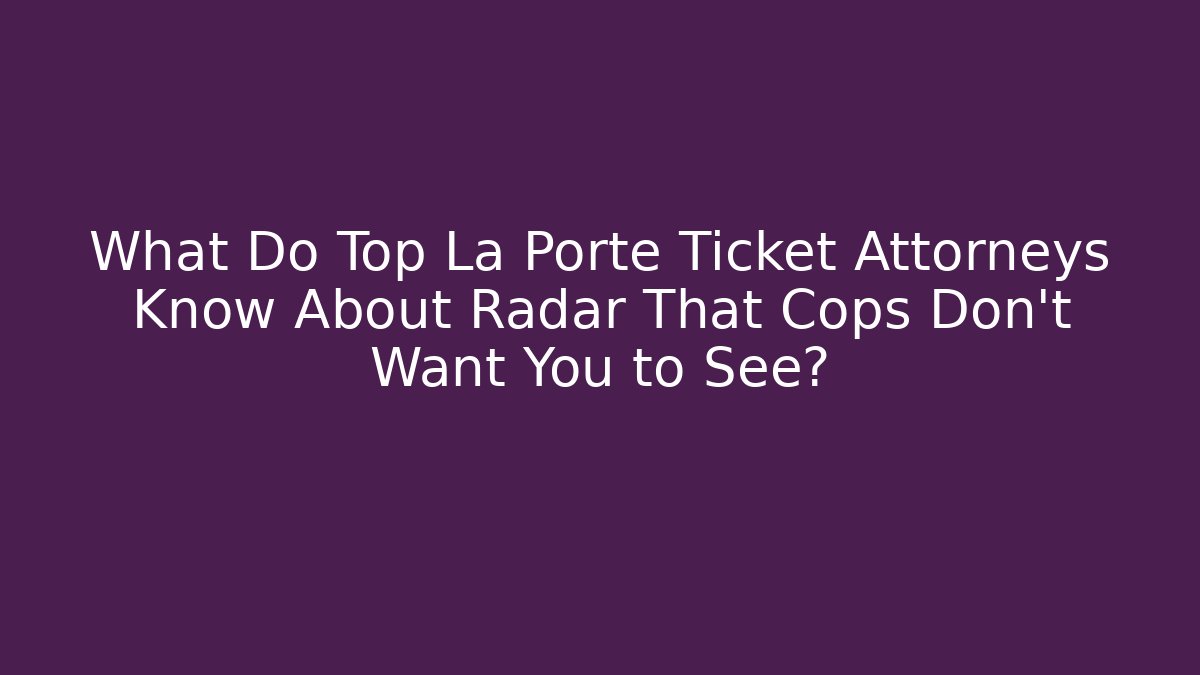What Do Top La Porte Ticket Attorneys Know About Radar That Cops Don’t Want You to See?