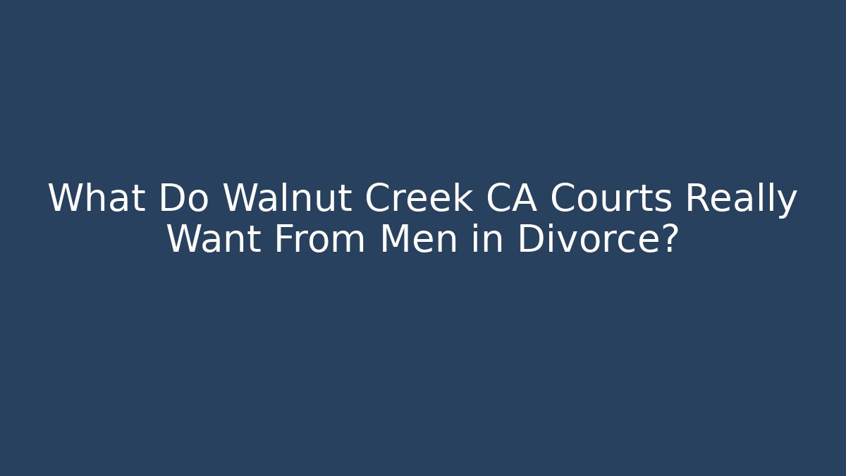 What Do Walnut Creek CA Courts Really Want From Men in Divorce?