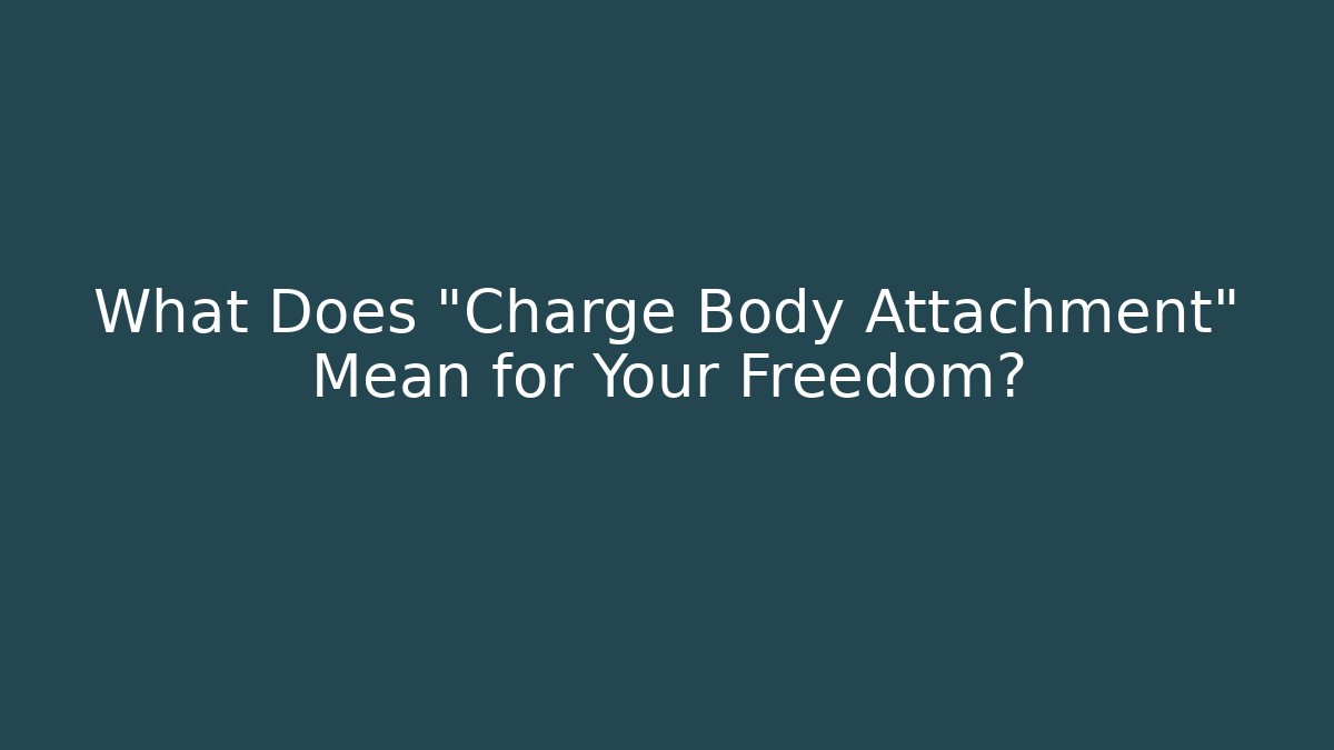 What Does "Charge Body Attachment" Mean for Your Freedom?