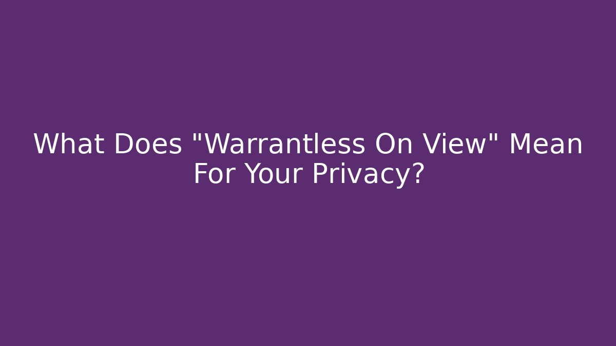 What Does "Warrantless On View" Mean For Your Privacy?