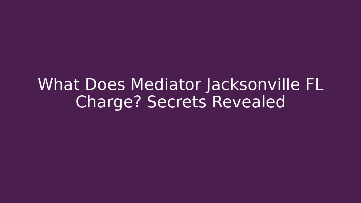 What Does Mediator Jacksonville FL Charge? Secrets Revealed