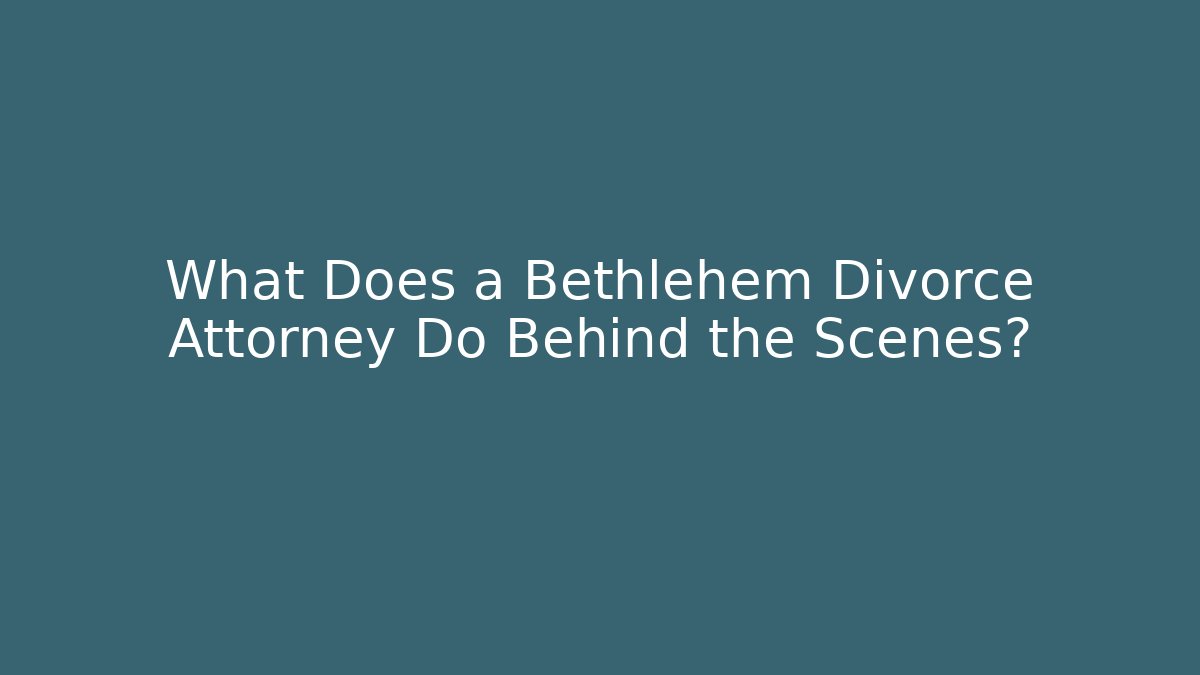 What Does a Bethlehem Divorce Attorney Do Behind the Scenes?