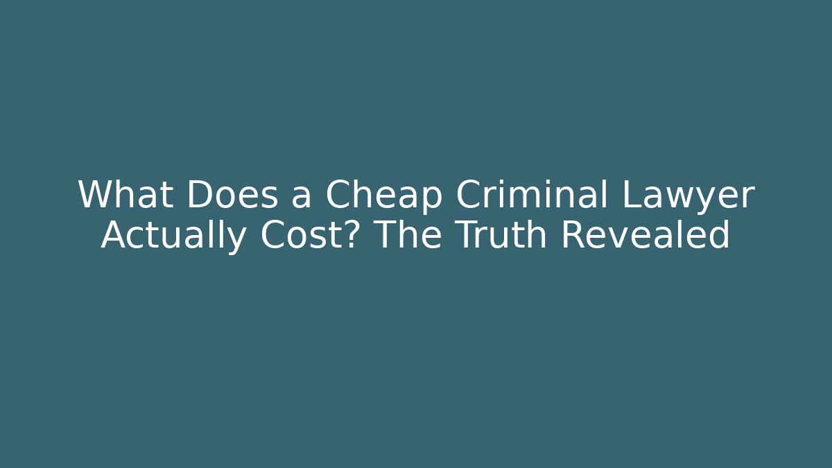 What Does a Cheap Criminal Lawyer Actually Cost? The Truth Revealed