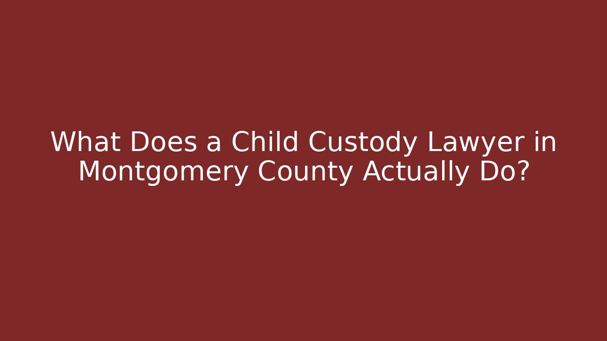 What Does a Child Custody Lawyer in Montgomery County Actually Do?