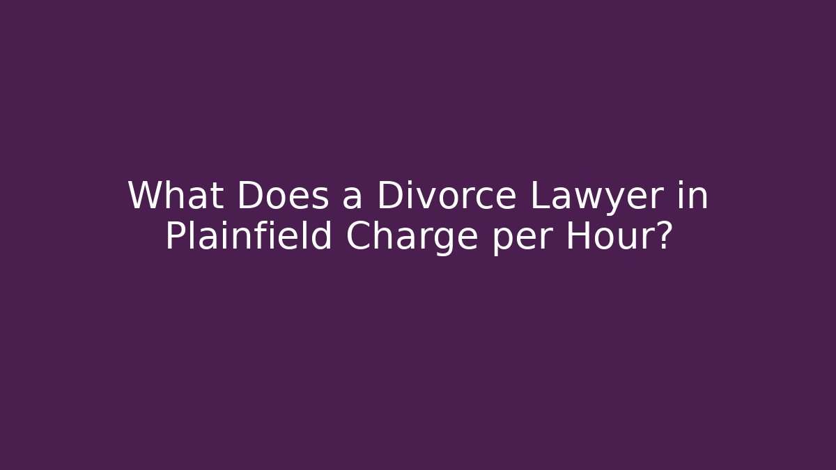 What Does a Divorce Lawyer in Plainfield Charge per Hour?