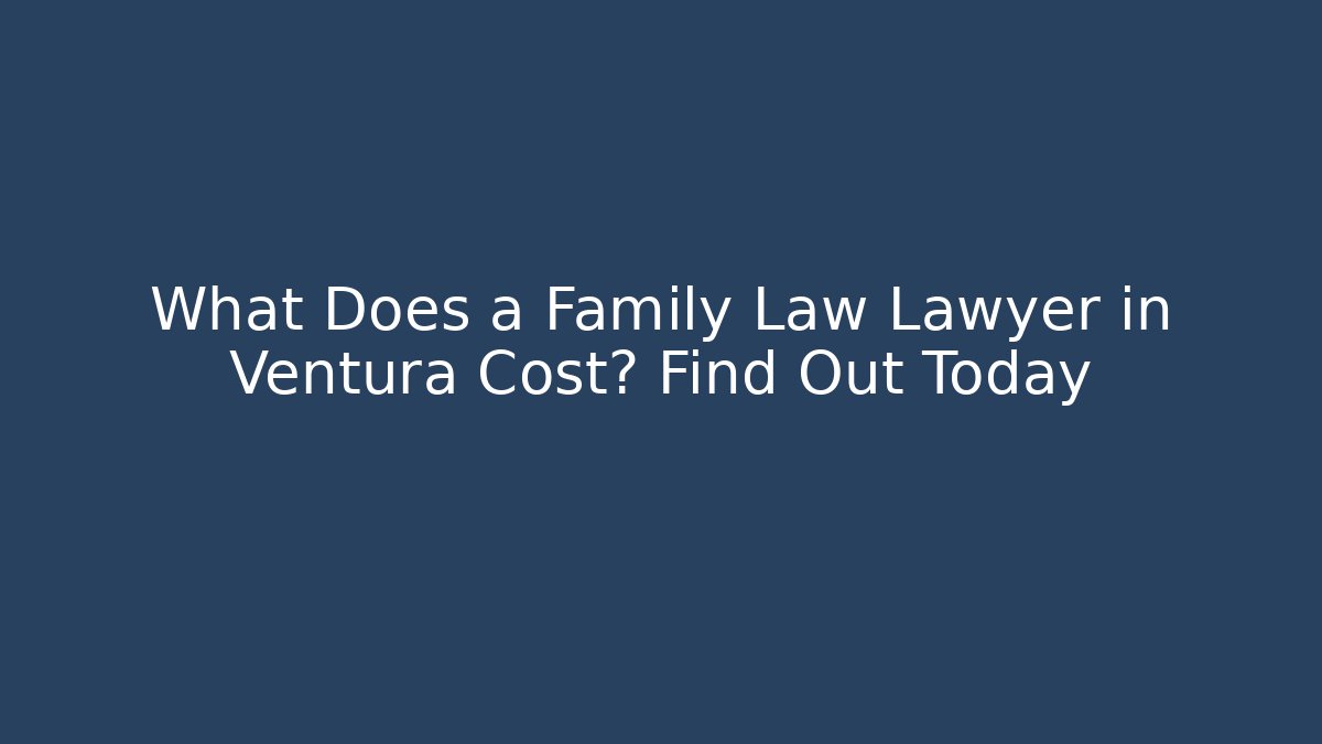What Does a Family Law Lawyer in Ventura Cost? Find Out Today