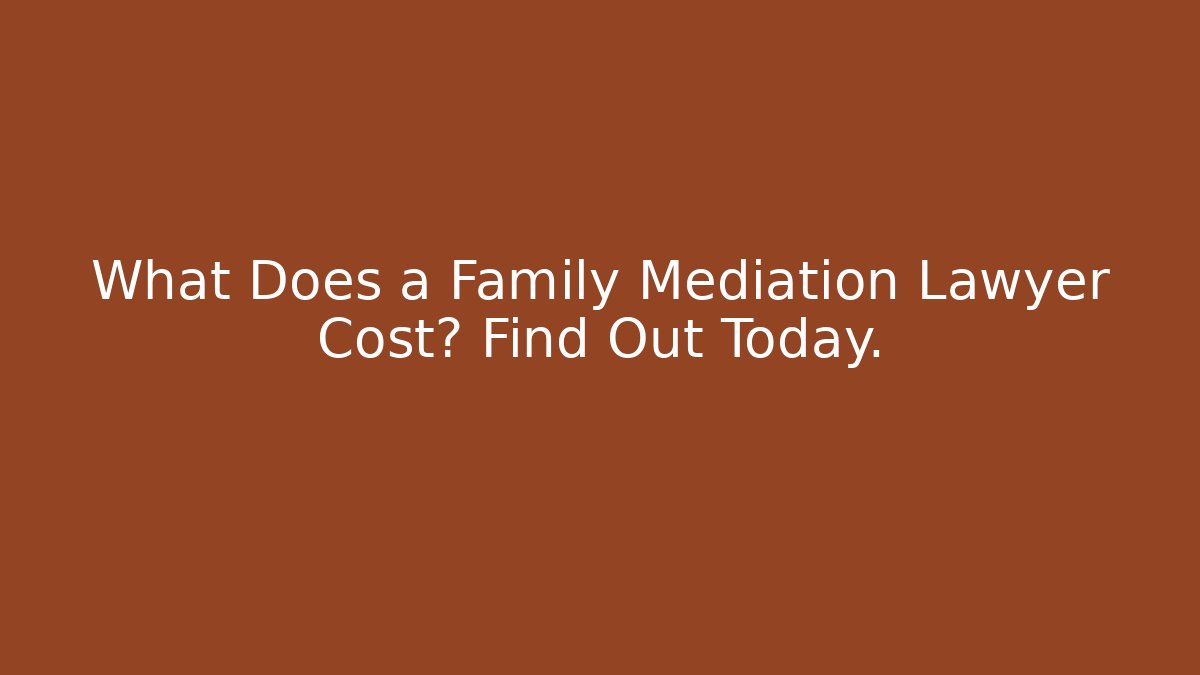 What Does a Family Mediation Lawyer Cost? Find Out Today.