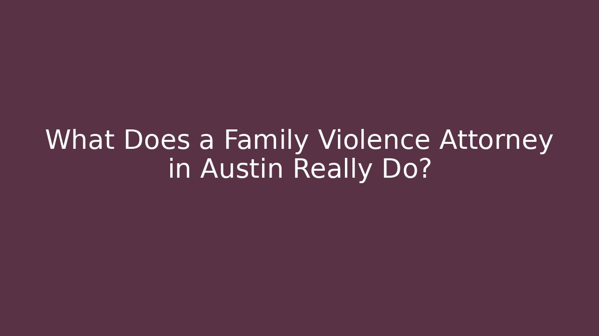 What Does a Family Violence Attorney in Austin Really Do?