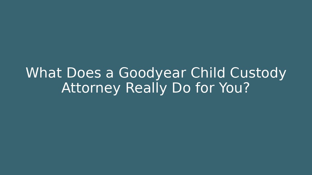 What Does a Goodyear Child Custody Attorney Really Do for You?