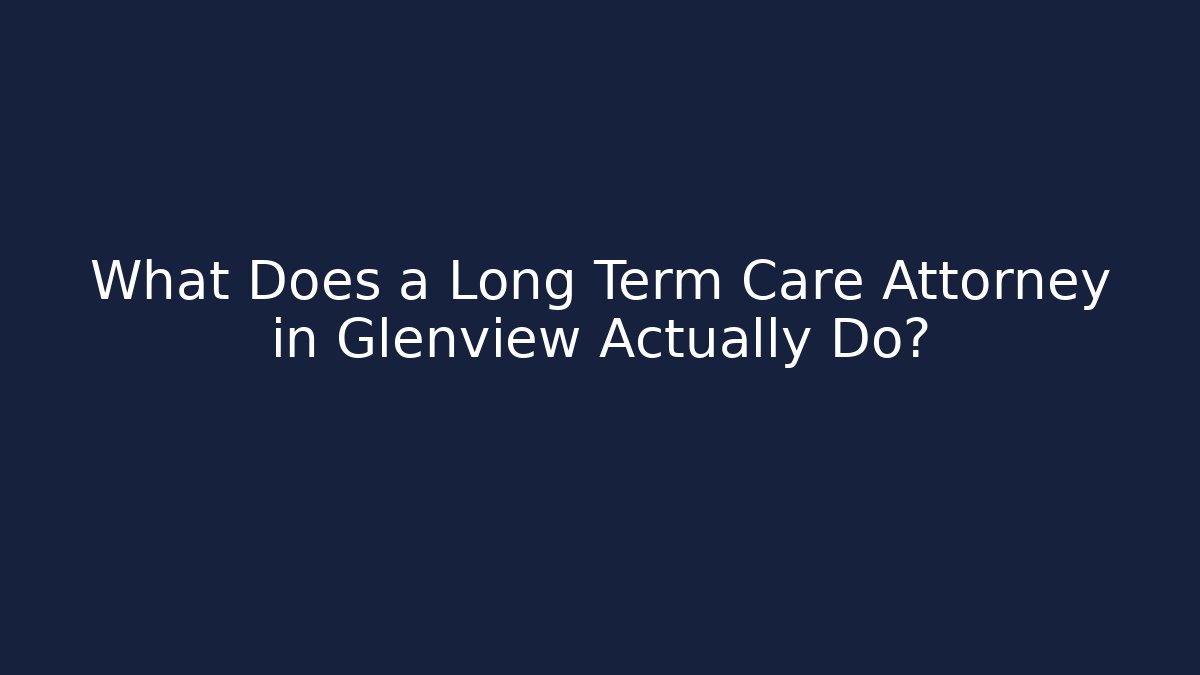 What Does a Long Term Care Attorney in Glenview Actually Do?