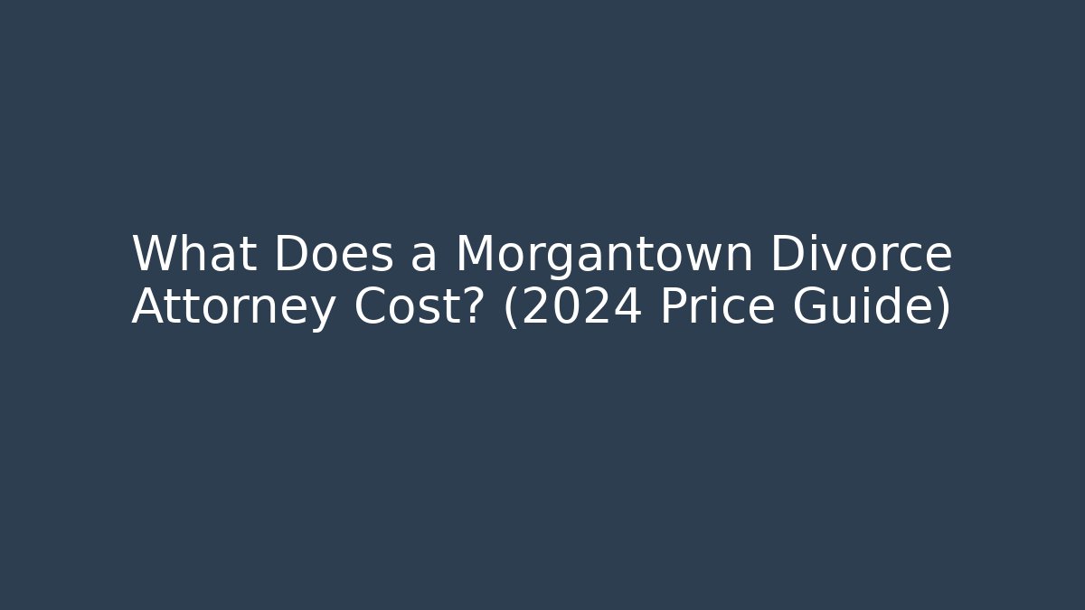 What Does a Morgantown Divorce Attorney Cost? (2024 Price Guide)