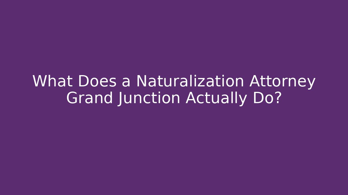 What Does a Naturalization Attorney Grand Junction Actually Do?