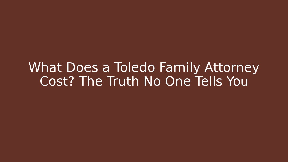 What Does a Toledo Family Attorney Cost? The Truth No One Tells You